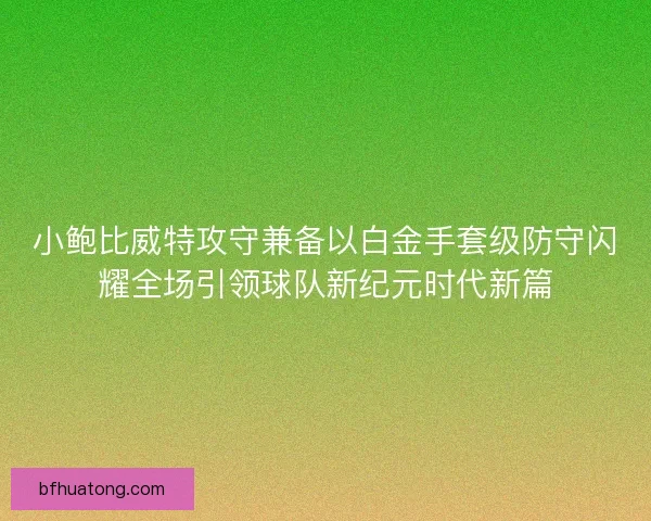 小鲍比威特攻守兼备以白金手套级防守闪耀全场引领球队新纪元时代新篇