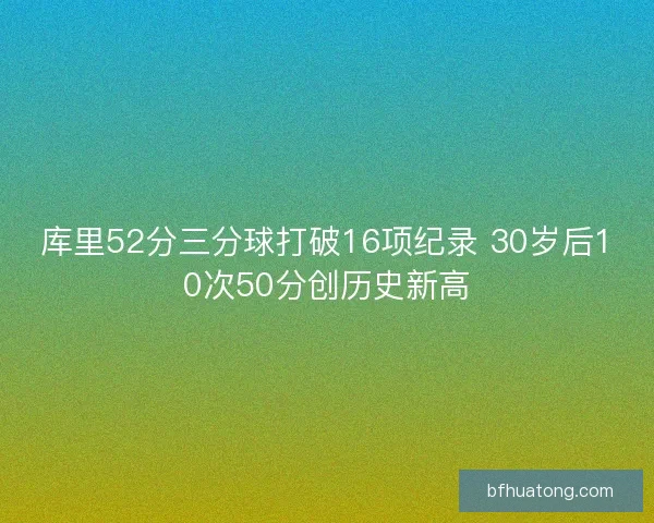 库里52分三分球打破16项纪录 30岁后10次50分创历史新高 库里52分三分球打破16项纪录 30岁后10次50分创历史新高