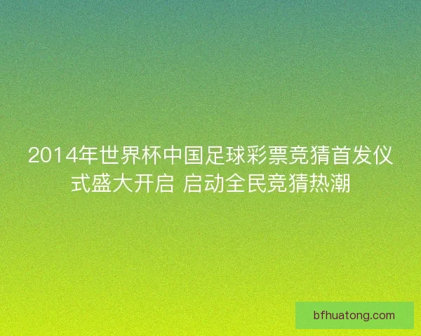 2014年世界杯中国足球彩票竞猜首发仪式盛大开启 启动全民竞猜热潮 2014年世界杯中国足球彩票竞猜首发仪式盛大开启 启动全民竞猜热潮