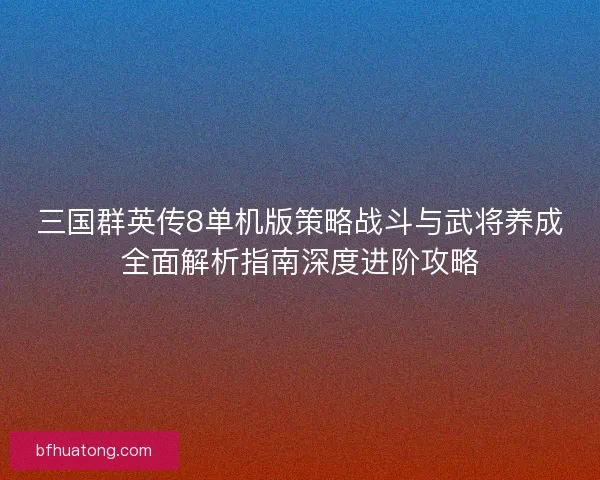 三国群英传8单机版策略战斗与武将养成全面解析指南深度进阶攻略 三国群英传8单机版策略战斗与武将养成全面解析指南深度进阶攻略
