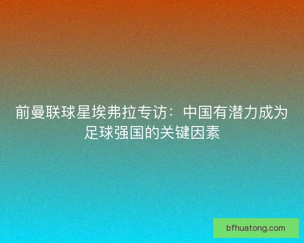 前曼联球星埃弗拉专访:中国有潜力成为足球强国的关键因素 前曼联球星埃弗拉专访:中国有潜力成为足球强国的关键因素
