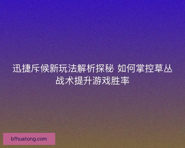 迅捷斥候新玩法解析探秘 如何掌控草丛战术提升游戏胜率 迅捷斥候新玩法解析探秘 如何掌控草丛战术提升游戏胜率