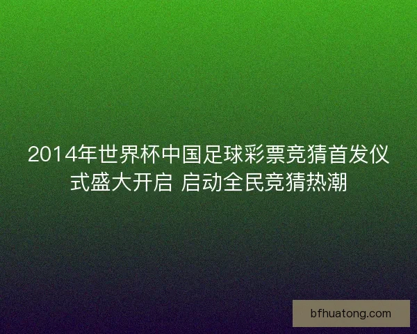 2014年世界杯中国足球彩票竞猜首发仪式盛大开启 启动全民竞猜热潮 2014年世界杯中国足球彩票竞猜首发仪式盛大开启 启动全民竞猜热潮