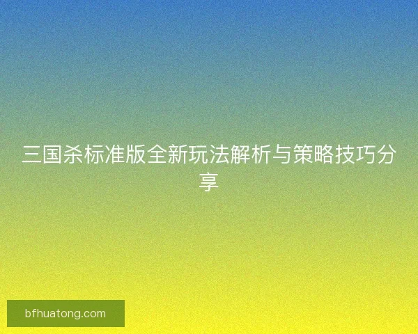 三国杀标准版全新玩法解析与策略技巧分享
