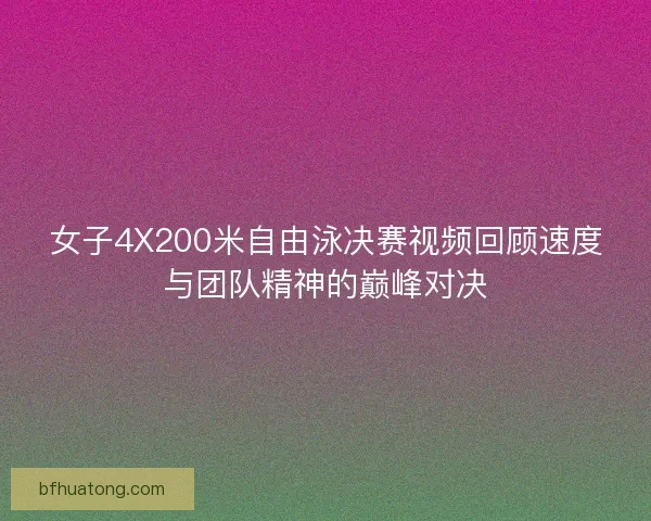女子4X200米自由泳决赛视频回顾速度与团队精神的巅峰对决 女子4X200米自由泳决赛视频回顾速度与团队精神的巅峰对决