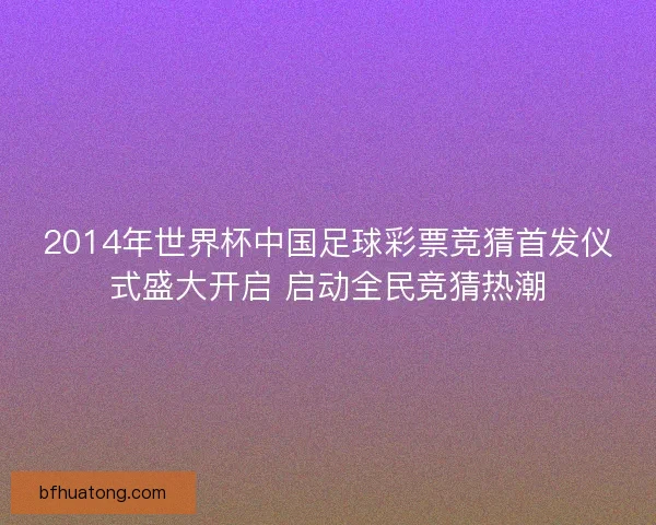 2014年世界杯中国足球彩票竞猜首发仪式盛大开启 启动全民竞猜热潮