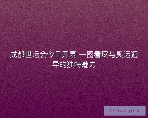 成都世运会今日开幕 一图看尽与奥运迥异的独特魅力